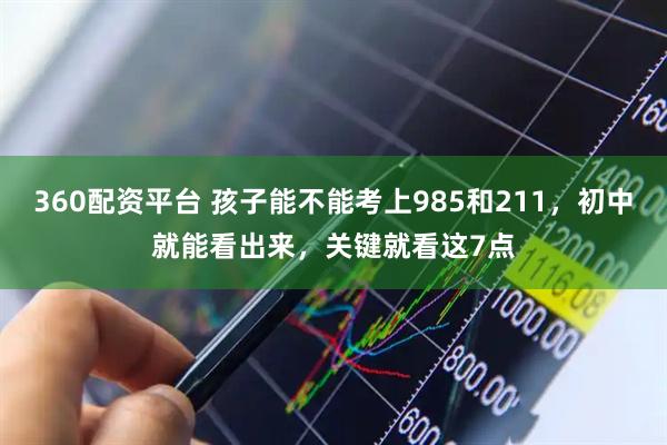 360配资平台 孩子能不能考上985和211，初中就能看出来，关键就看这7点