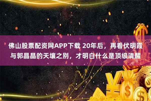 佛山股票配资网APP下载 20年后，再看伏明霞与郭晶晶的天壤之别，才明白什么是顶级清醒