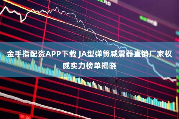 金手指配资APP下载 JA型弹簧减震器直销厂家权威实力榜单揭晓