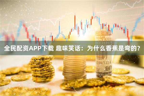 全民配资APP下载 趣味笑话：为什么香蕉是弯的？