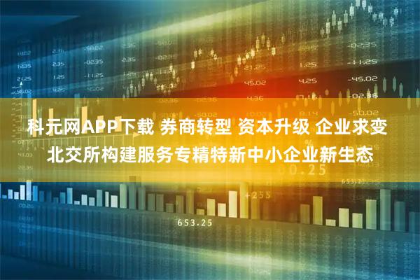 科元网APP下载 券商转型 资本升级 企业求变 北交所构建服务专精特新中小企业新生态