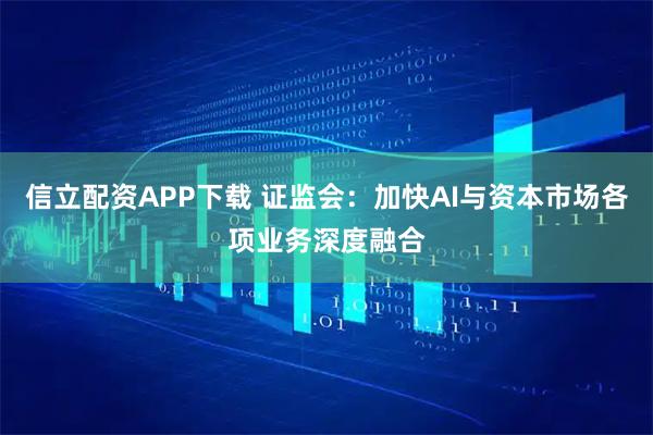 信立配资APP下载 证监会：加快AI与资本市场各项业务深度融合