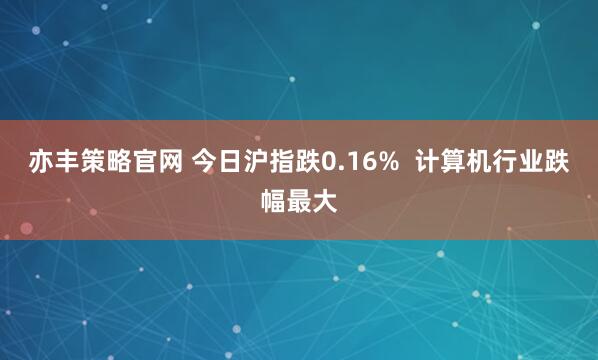 亦丰策略官网 今日沪指跌0.16%  计算机行业跌幅最大