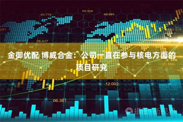 金御优配 博威合金：公司一直在参与核电方面的项目研究