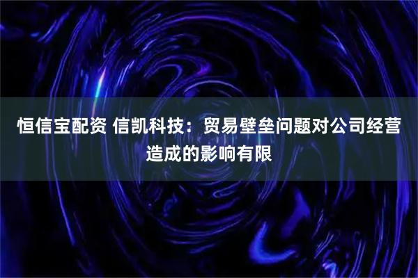 恒信宝配资 信凯科技：贸易壁垒问题对公司经营造成的影响有限