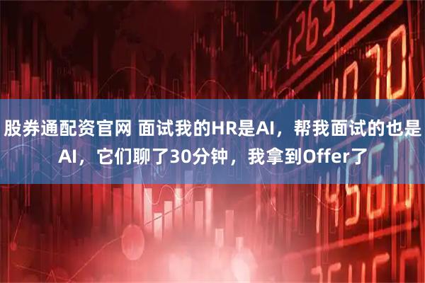 股券通配资官网 面试我的HR是AI，帮我面试的也是AI，它们聊了30分钟，我拿到Offer了