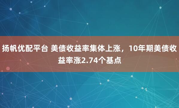 扬帆优配平台 美债收益率集体上涨，10年期美债收益率涨2.74个基点