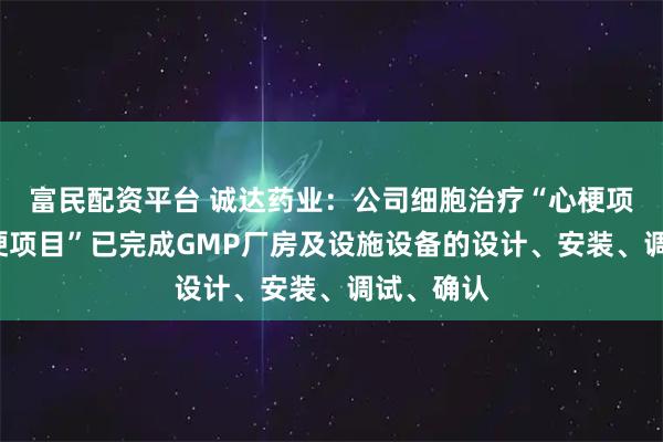 富民配资平台 诚达药业：公司细胞治疗“心梗项目”“脑梗项目”已完成GMP厂房及设施设备的设计、安装、调试、确认