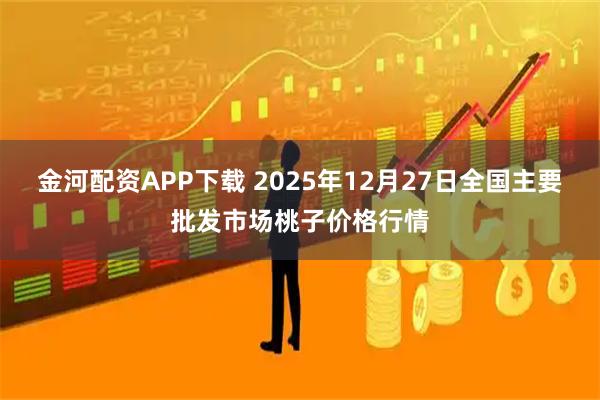 金河配资APP下载 2025年12月27日全国主要批发市场桃子价格行情