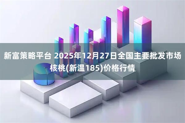 新富策略平台 2025年12月27日全国主要批发市场核桃(新温185)价格行情