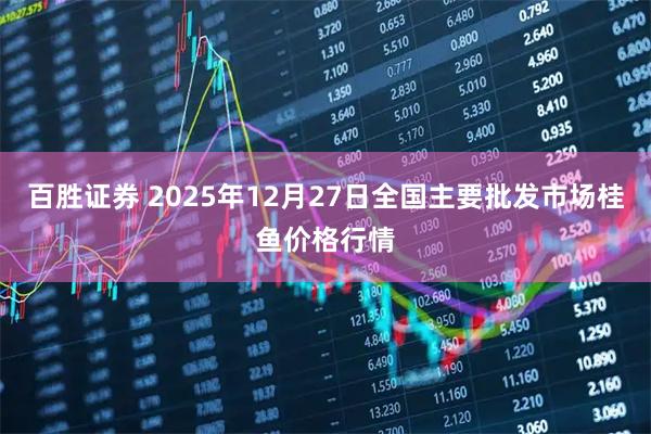 百胜证券 2025年12月27日全国主要批发市场桂鱼价格行情