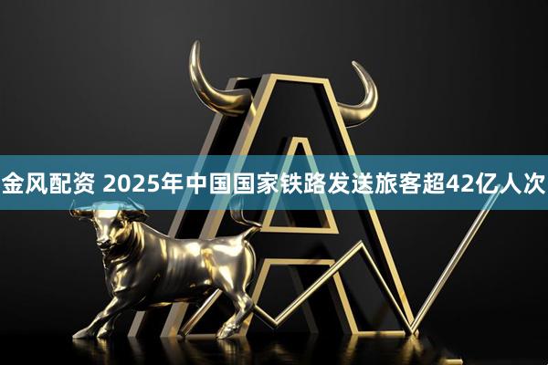 金风配资 2025年中国国家铁路发送旅客超42亿人次