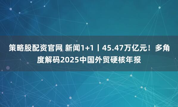 策略股配资官网 新闻1+1丨45.47万亿元！多角度解码2025中国外贸硬核年报