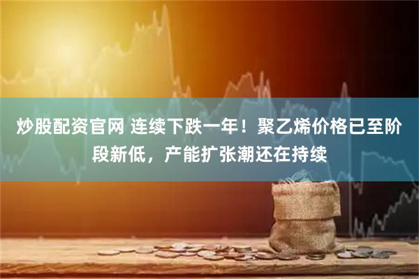 炒股配资官网 连续下跌一年!聚乙烯价格已至阶段新低,产能扩张潮还在持续