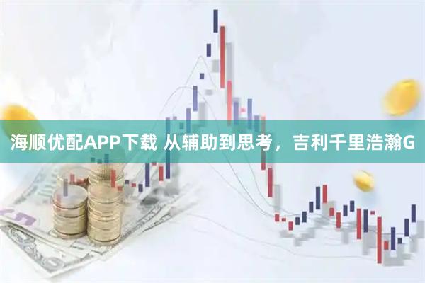 海顺优配APP下载 从辅助到思考,吉利千里浩瀚G