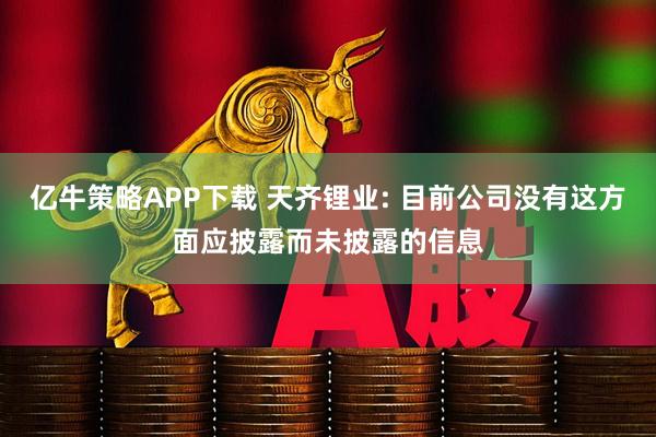 亿牛策略APP下载 天齐锂业: 目前公司没有这方面应披露而未披露的信息