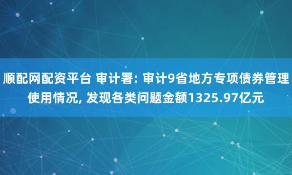 顺配网配资平台 审计署: 审计9省地方专项债券管理使用情况, 发现各类问题金额1325.97亿元