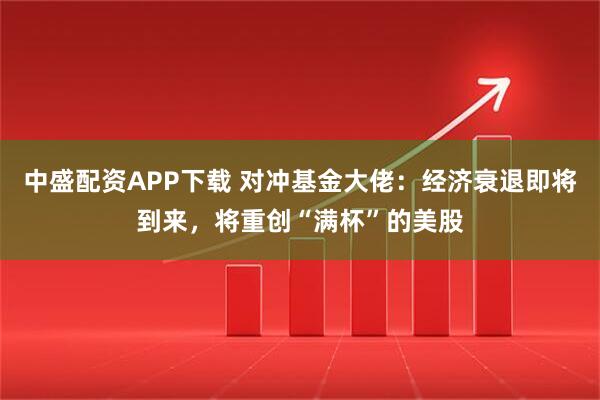 中盛配资APP下载 对冲基金大佬：经济衰退即将到来，将重创“满杯”的美股