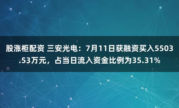 股涨柜配资 三安光电：7月11日获融资买入5503.53万元，占当日流入资金比例为35.31%