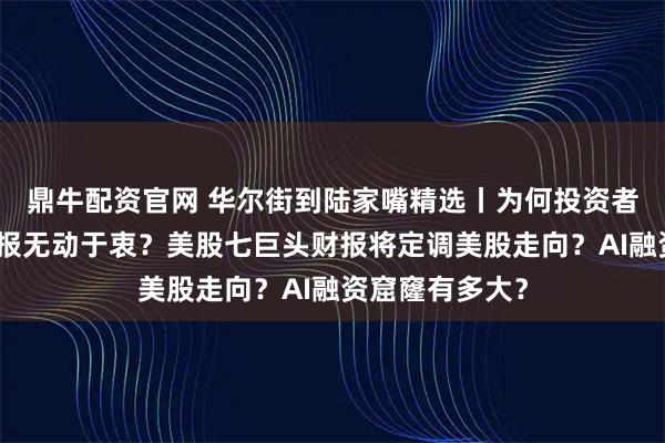 鼎牛配资官网 华尔街到陆家嘴精选丨为何投资者对美股强劲财报无动于衷？美股七巨头财报将定调美股走向？AI融资窟窿有多大？