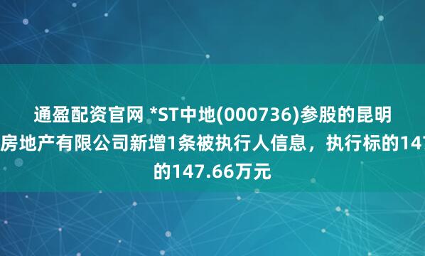 通盈配资官网 *ST中地(000736)参股的昆明中交东盛房地产有限公司新增1条被执行人信息，执行标的147.66万元