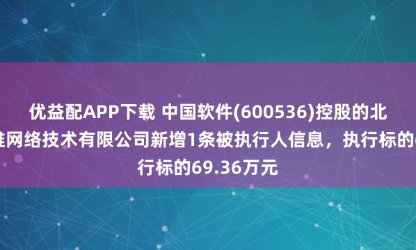 优益配APP下载 中国软件(600536)控股的北京中软万维网络技术有限公司新增1条被执行人信息，执行标的69.36万元