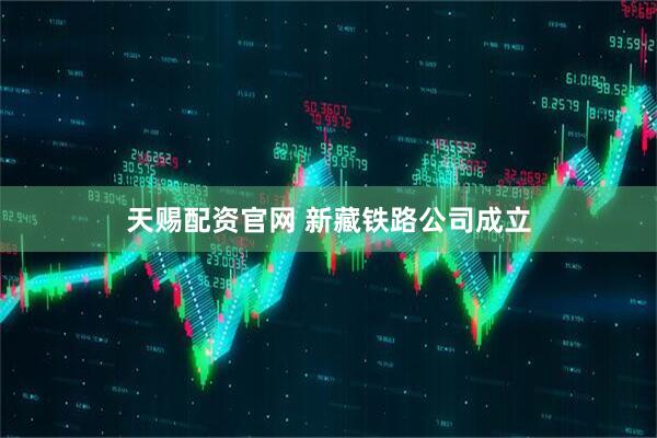 天赐配资官网 新藏铁路公司成立