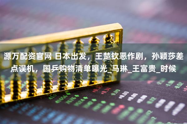 源万配资官网 日本出发，王楚钦恶作剧，孙颖莎差点误机，国乒购物清单曝光_马琳_王富贵_时候