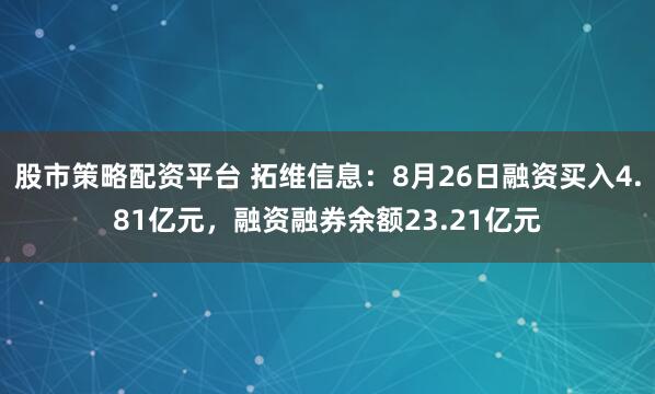 股市策略配资平台 拓维信息：8月26日融资买入4.81亿元，融资融券余额23.21亿元
