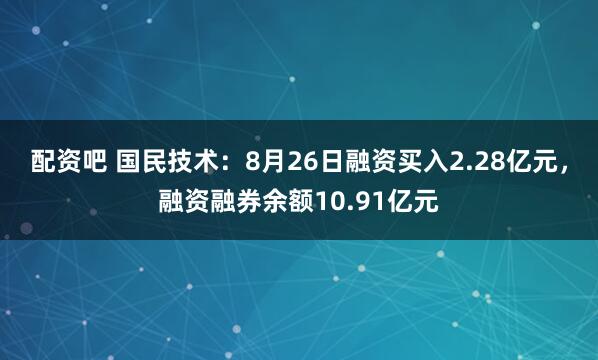 配资吧 国民技术：8月26日融资买入2.28亿元，融资融券余额10.91亿元