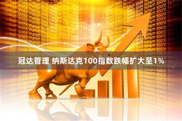 冠达管理 纳斯达克100指数跌幅扩大至1%