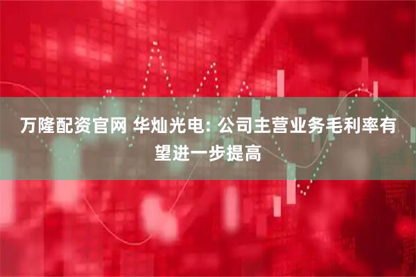 万隆配资官网 华灿光电: 公司主营业务毛利率有望进一步提高
