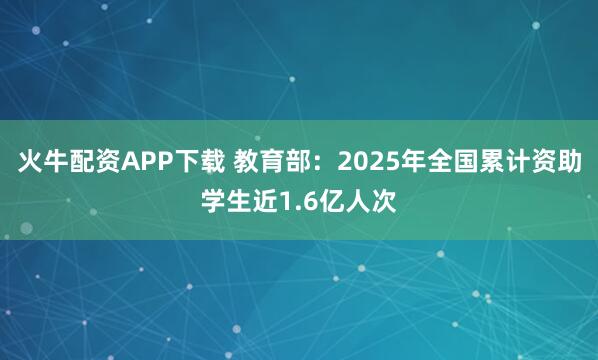 火牛配资APP下载 教育部：2025年全国累计资助学生近1.6亿人次