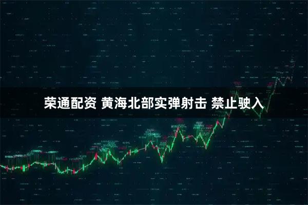 荣通配资 黄海北部实弹射击 禁止驶入